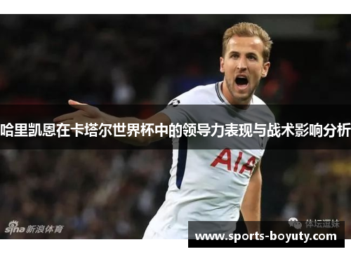 哈里凯恩在卡塔尔世界杯中的领导力表现与战术影响分析