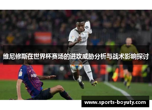维尼修斯在世界杯赛场的进攻威胁分析与战术影响探讨