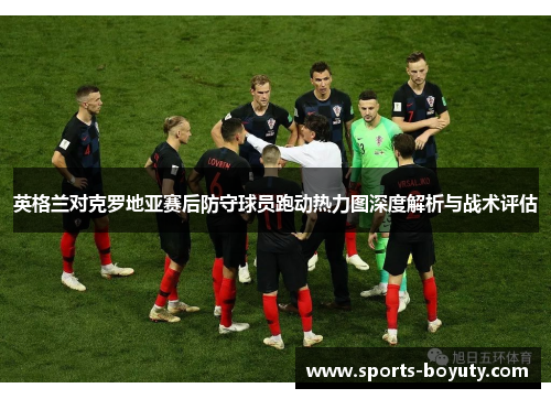 英格兰对克罗地亚赛后防守球员跑动热力图深度解析与战术评估