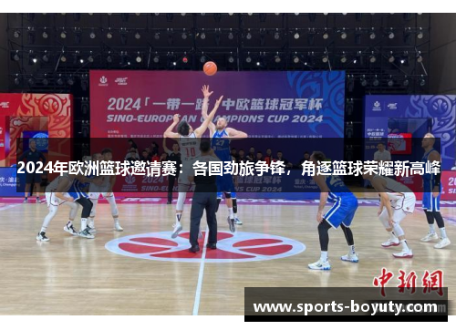 2024年欧洲篮球邀请赛：各国劲旅争锋，角逐篮球荣耀新高峰