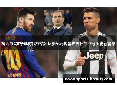 梅西与C罗争锋时代终结足坛新纪元揭幕世界杯与欧冠历史新篇章