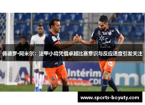 佩德罗·阿米尔：法甲小将凭借卓越比赛意识与反应速度引发关注