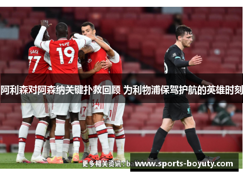 阿利森对阿森纳关键扑救回顾 为利物浦保驾护航的英雄时刻