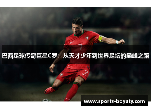 巴西足球传奇巨星C罗：从天才少年到世界足坛的巅峰之路
