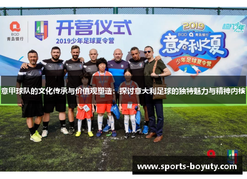 意甲球队的文化传承与价值观塑造：探讨意大利足球的独特魅力与精神内核
