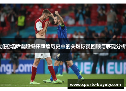 加拉塔萨雷超级杯辉煌历史中的关键球员回顾与表现分析