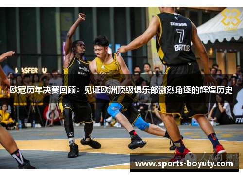 欧冠历年决赛回顾：见证欧洲顶级俱乐部激烈角逐的辉煌历史