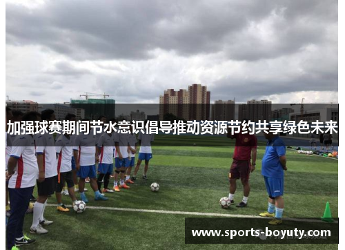 加强球赛期间节水意识倡导推动资源节约共享绿色未来