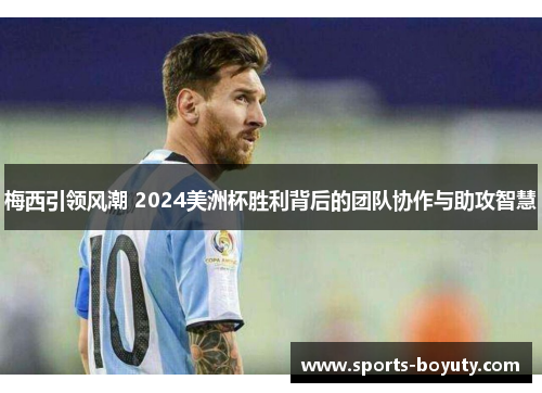 梅西引领风潮 2024美洲杯胜利背后的团队协作与助攻智慧