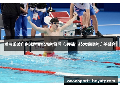 潘展乐破自由泳世界纪录的背后 心理战与技术策略的完美融合
