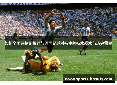 如何全面评估阿根廷与巴西足球对抗中的技术战术与历史背景