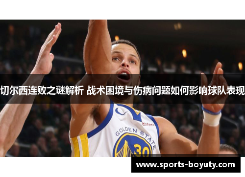 切尔西连败之谜解析 战术困境与伤病问题如何影响球队表现
