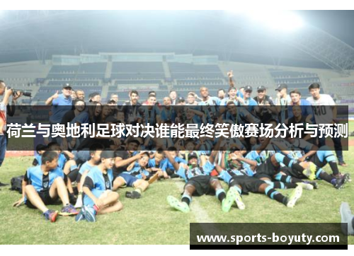 荷兰与奥地利足球对决谁能最终笑傲赛场分析与预测
