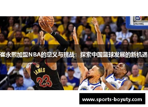 崔永熙加盟NBA的意义与挑战：探索中国篮球发展的新机遇