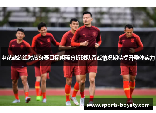 申花教练组对热身赛目标明确分析球队备战情况期待提升整体实力