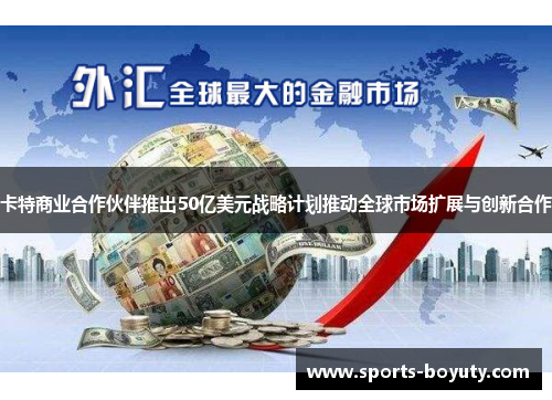 卡特商业合作伙伴推出50亿美元战略计划推动全球市场扩展与创新合作