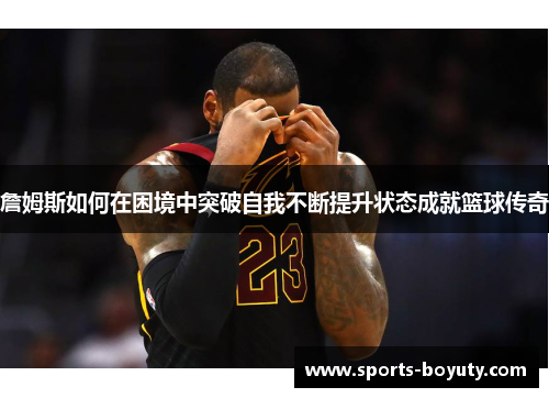 詹姆斯如何在困境中突破自我不断提升状态成就篮球传奇
