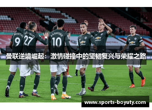 曼联逆境崛起：激情碰撞中的坚韧复兴与荣耀之路