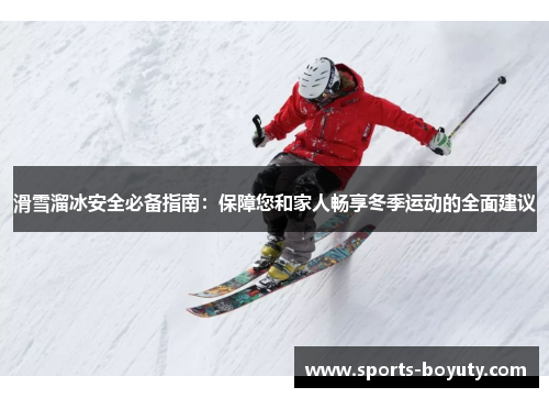 滑雪溜冰安全必备指南：保障您和家人畅享冬季运动的全面建议