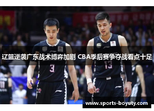 辽篮逆袭广东战术博弈加剧 CBA季后赛争夺战看点十足