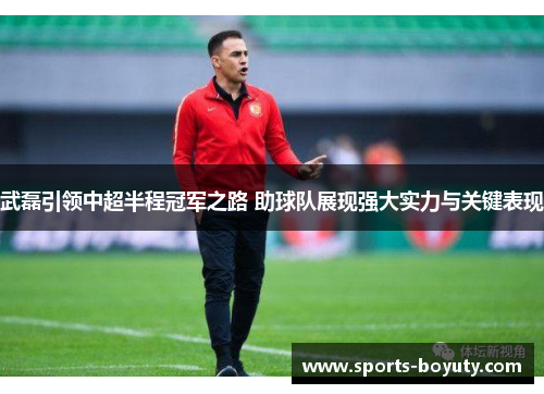 武磊引领中超半程冠军之路 助球队展现强大实力与关键表现