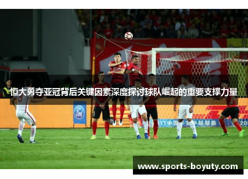 恒大勇夺亚冠背后关键因素深度探讨球队崛起的重要支撑力量