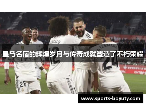 皇马名宿的辉煌岁月与传奇成就塑造了不朽荣耀