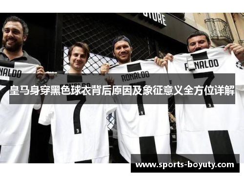 皇马身穿黑色球衣背后原因及象征意义全方位详解