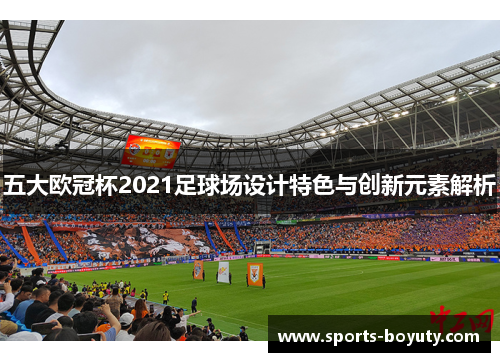 五大欧冠杯2021足球场设计特色与创新元素解析