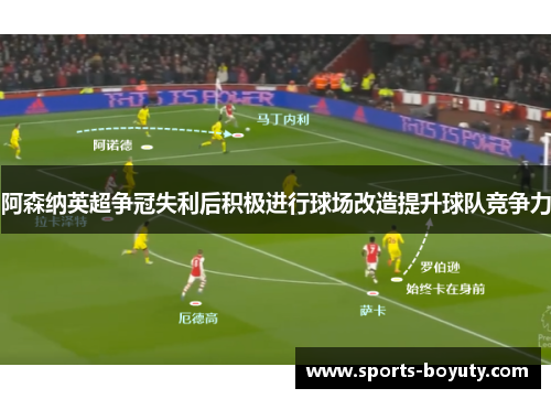 阿森纳英超争冠失利后积极进行球场改造提升球队竞争力
