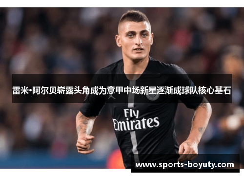 雷米·阿尔贝崭露头角成为意甲中场新星逐渐成球队核心基石