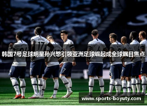 韩国7号足球明星孙兴慜引领亚洲足球崛起成全球瞩目焦点